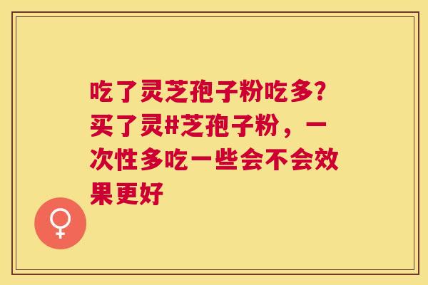 吃了灵芝孢子粉吃多?买了灵#芝孢子粉,一次性多吃一些会不会效果更好 吃了灵芝孢子粉吃多?买了灵#芝孢子粉,一次性多吃一些会不会效果更好