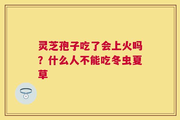 灵芝孢子吃了会上火吗？什么人不能吃冬虫夏草