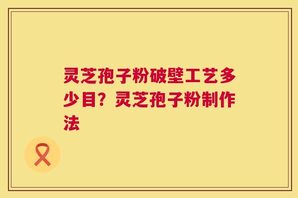 灵芝孢子粉破壁工艺多少目？灵芝孢子粉制作法