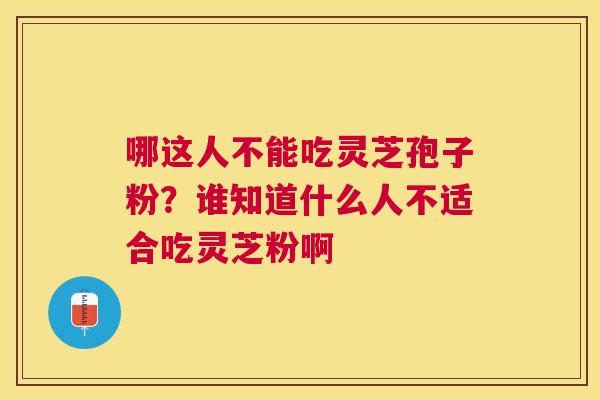 哪这人不能吃灵芝孢子粉？谁知道什么人不适合吃灵芝粉啊