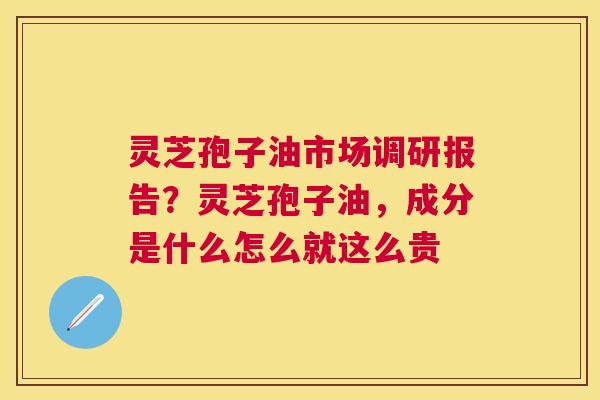 灵芝孢子油市场调研报告?灵芝孢子油,成分是什么怎么就这么贵 灵芝孢子油市场调研报告?灵芝孢子油,成分是什么怎么就这么贵