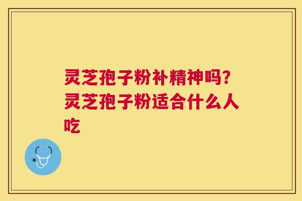 灵芝孢子粉补精神吗？灵芝孢子粉适合什么人吃