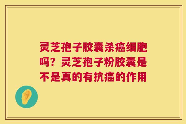 灵芝孢子胶囊杀细胞吗?灵芝孢子粉胶囊是不是真的有抗的作用 灵芝孢子胶囊杀细胞吗?灵芝孢子粉胶囊是不是真的有抗的作用