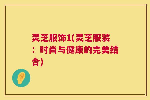 灵芝服饰1(灵芝服装：时尚与健康的完美结合)
