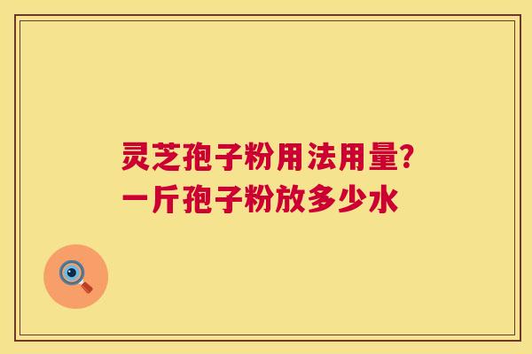 灵芝孢子粉用法用量?一斤孢子粉放多少水 灵芝孢子粉用法用量?一斤孢子粉放多少水