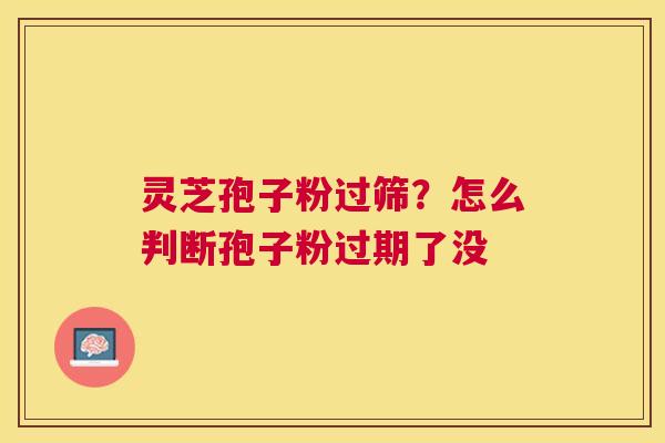 灵芝孢子粉过筛？怎么判断孢子粉过期了没