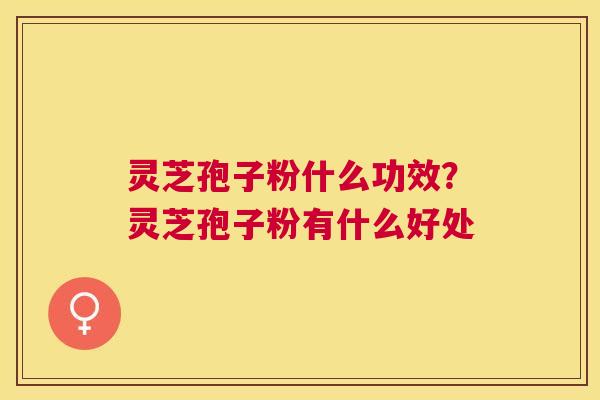 灵芝孢子粉什么功效?灵芝孢子粉有什么好处 灵芝孢子粉什么功效?灵芝孢子粉有什么好处