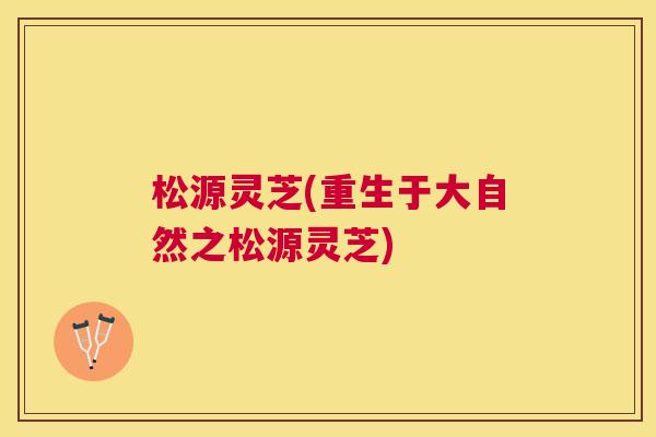 松源灵芝(重生于大自然之松源灵芝) 松源灵芝(重生于大自然之松源灵芝)