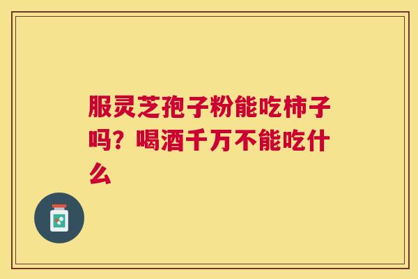 服灵芝孢子粉能吃柿子吗？喝酒千万不能吃什么