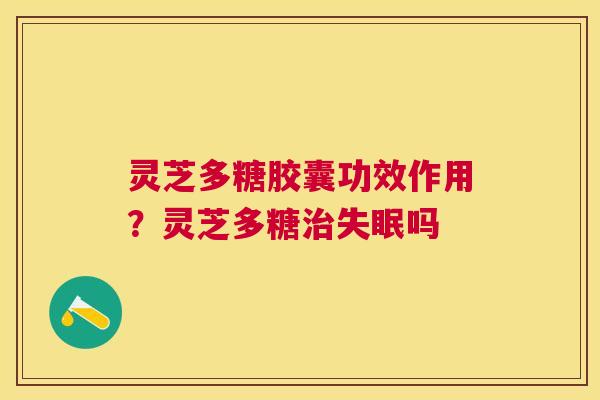 灵芝多糖胶囊功效作用？灵芝多糖吗