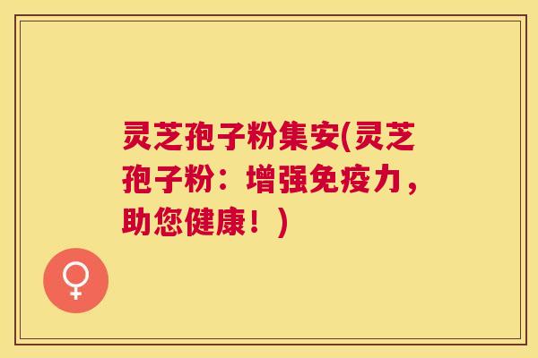 灵芝孢子粉集安(灵芝孢子粉：增强免疫力，助您健康！)