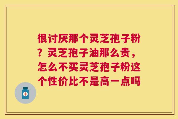 很讨厌那个灵芝孢子粉？灵芝孢子油那么贵，怎么不买灵芝孢子粉这个性价比不是高一点吗