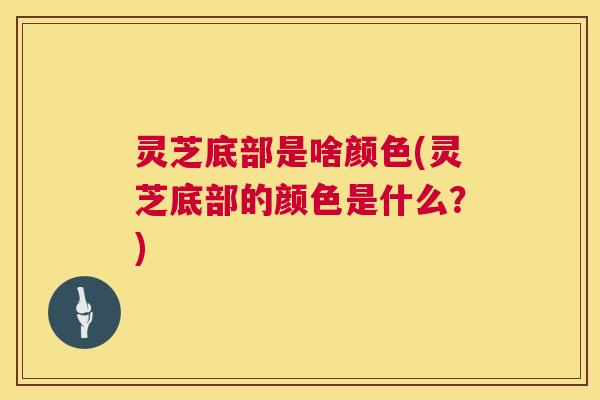 灵芝底部是啥颜色(灵芝底部的颜色是什么?) 灵芝底部是啥颜色(灵芝底部的颜色是什么?)