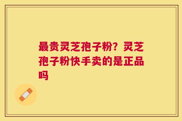 贵灵芝孢子粉?灵芝孢子粉快手卖的是正品吗 贵灵芝孢子粉?灵芝孢子粉快手卖的是正品吗