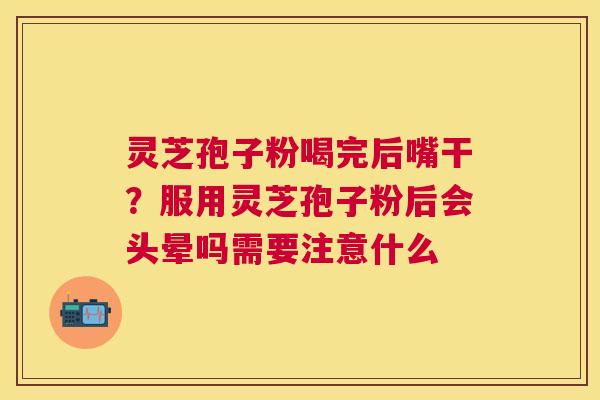 灵芝孢子粉喝完后嘴干？服用灵芝孢子粉后会头晕吗需要注意什么
