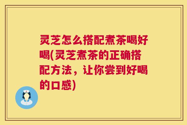 灵芝怎么搭配煮茶喝好喝(灵芝煮茶的正确搭配方法,让你尝到好喝的口感) 灵芝怎么搭配煮茶喝好喝(灵芝煮茶的正确搭配方法,让你尝到好喝的口感)