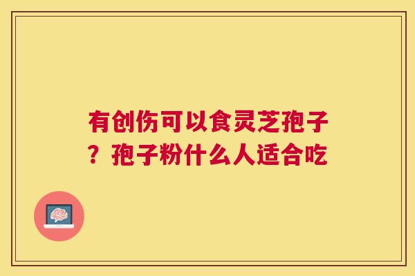 有创伤可以食灵芝孢子?孢子粉什么人适合吃 有创伤可以食灵芝孢子?孢子粉什么人适合吃