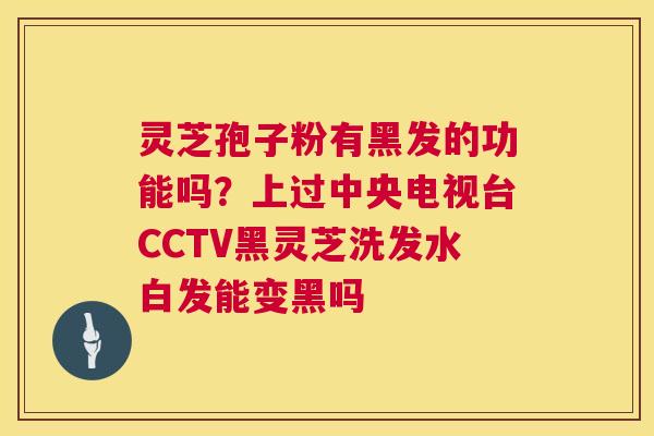 灵芝孢子粉有黑发的功能吗?上过中央电视台CCTV黑灵芝洗发水白发能变黑吗 灵芝孢子粉有黑发的功能吗?上过中央电视台CCTV黑灵芝洗发水白发能变黑吗