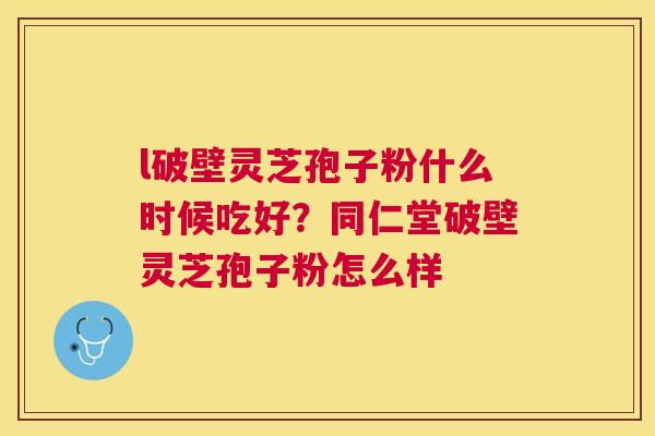 l破壁灵芝孢子粉什么时候吃好?同仁堂破壁灵芝孢子粉怎么样 l破壁灵芝孢子粉什么时候吃好?同仁堂破壁灵芝孢子粉怎么样