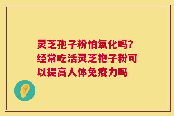 灵芝孢子粉怕氧化吗?经常吃活灵芝袍子粉可以提高人体免疫力吗 灵芝孢子粉怕氧化吗?经常吃活灵芝袍子粉可以提高人体免疫力吗