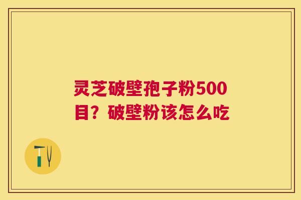 灵芝破壁孢子粉500目?破壁粉该怎么吃 灵芝破壁孢子粉500目?破壁粉该怎么吃