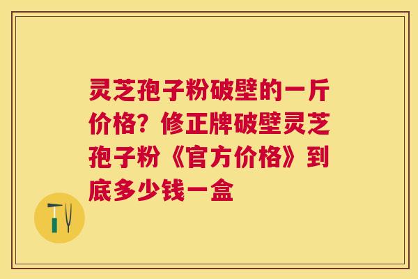 灵芝孢子粉破壁的一斤价格?修正牌破壁灵芝孢子粉《官方价格》到底多少钱一盒 灵芝孢子粉破壁的一斤价格?修正牌破壁灵芝孢子粉《官方价格》到底多少钱一盒