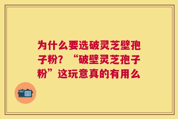 为什么要选破灵芝壁孢子粉?“破壁灵芝孢子粉”这玩意真的有用么 为什么要选破灵芝壁孢子粉?“破壁灵芝孢子粉”这玩意真的有用么