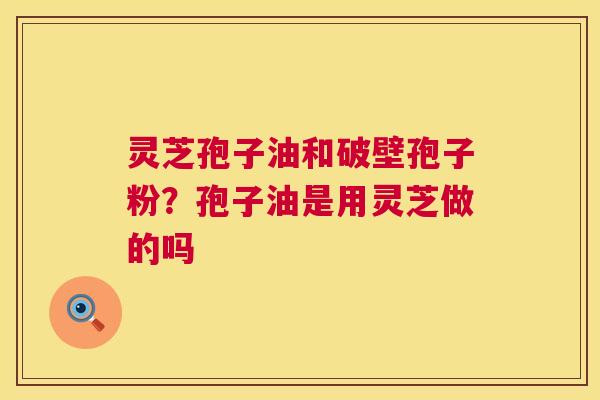 灵芝孢子油和破壁孢子粉?孢子油是用灵芝做的吗 灵芝孢子油和破壁孢子粉?孢子油是用灵芝做的吗