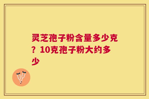 灵芝孢子粉含量多少克?10克孢子粉大约多少 灵芝孢子粉含量多少克?10克孢子粉大约多少