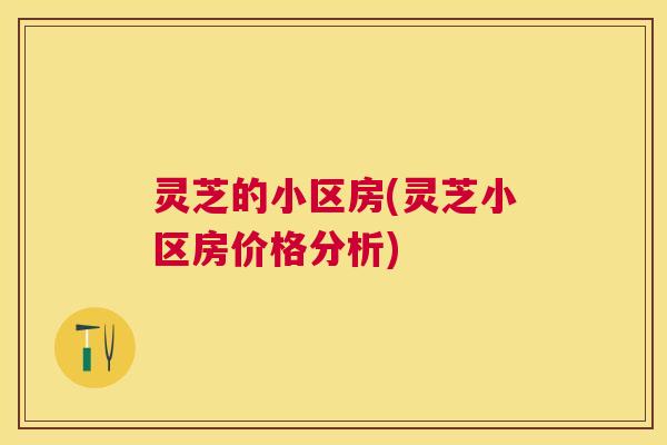 灵芝的小区房(灵芝小区房价格分析)