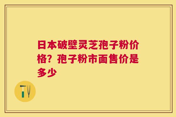 日本破壁灵芝孢子粉价格?孢子粉市面售价是多少 日本破壁灵芝孢子粉价格?孢子粉市面售价是多少
