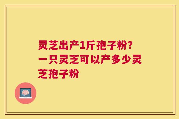灵芝出产1斤孢子粉？一只灵芝可以产多少灵芝孢子粉