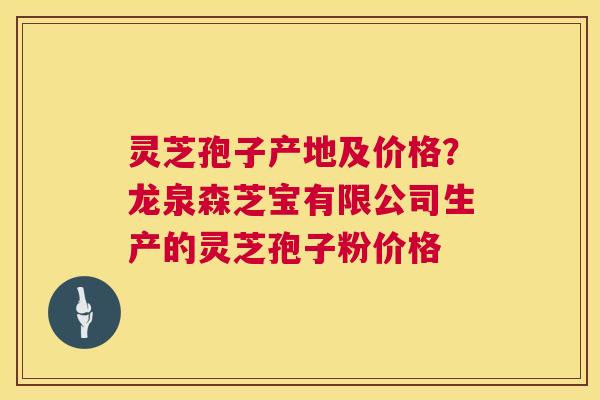灵芝孢子产地及价格?龙泉森芝宝有限公司生产的灵芝孢子粉价格 灵芝孢子产地及价格?龙泉森芝宝有限公司生产的灵芝孢子粉价格