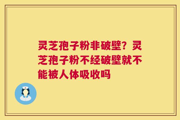 灵芝孢子粉非破壁?灵芝孢子粉不经破壁就不能被人体吸收吗 灵芝孢子粉非破壁?灵芝孢子粉不经破壁就不能被人体吸收吗