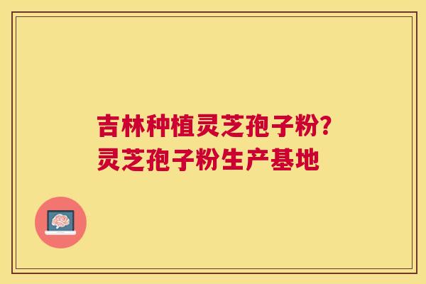 吉林种植灵芝孢子粉?灵芝孢子粉生产基地 吉林种植灵芝孢子粉?灵芝孢子粉生产基地
