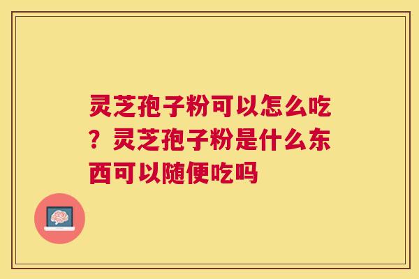 灵芝孢子粉可以怎么吃？灵芝孢子粉是什么东西可以随便吃吗