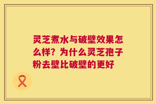 灵芝煮水与破壁效果怎么样？为什么灵芝孢子粉去壁比破壁的更好