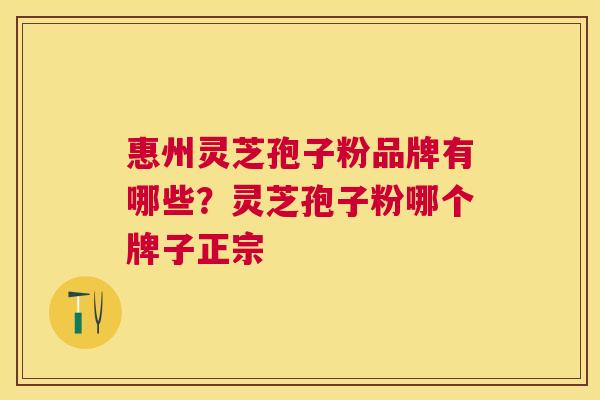 惠州灵芝孢子粉品牌有哪些？灵芝孢子粉哪个牌子正宗