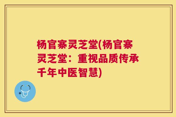 杨官寨灵芝堂(杨官寨灵芝堂:重视品质传承千年中医智慧) 杨官寨灵芝堂(杨官寨灵芝堂:重视品质传承千年中医智慧)