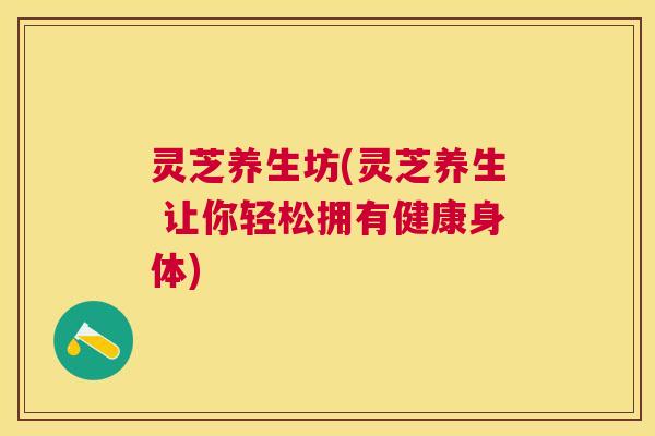 灵芝养生坊(灵芝养生 让你轻松拥有健康身体)