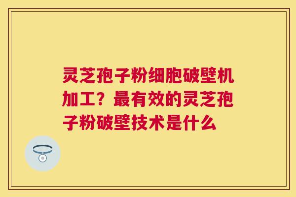 灵芝孢子粉细胞破壁机加工?有效的灵芝孢子粉破壁技术是什么 灵芝孢子粉细胞破壁机加工?有效的灵芝孢子粉破壁技术是什么