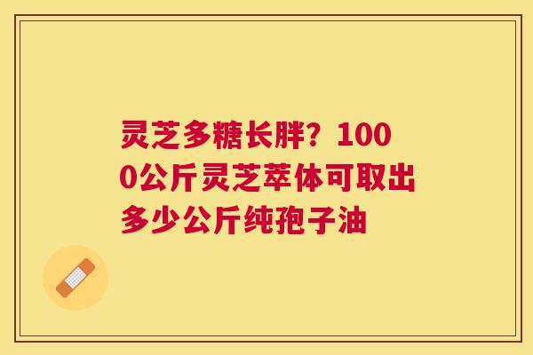 灵芝多糖长胖？1000公斤灵芝萃体可取出多少公斤纯孢子油