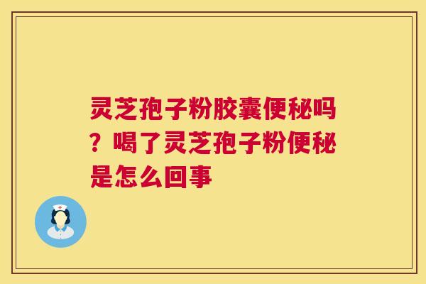 灵芝孢子粉胶囊吗？喝了灵芝孢子粉是怎么回事