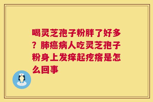 喝灵芝孢子粉胖了好多?人吃灵芝孢子粉身上发痒起疙瘩是怎么回事 喝灵芝孢子粉胖了好多?人吃灵芝孢子粉身上发痒起疙瘩是怎么回事