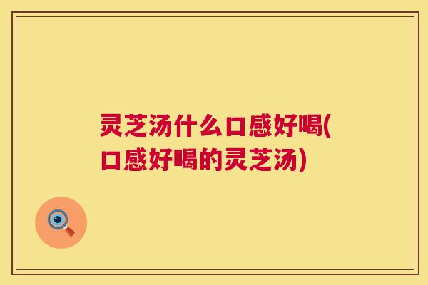 灵芝汤什么口感好喝(口感好喝的灵芝汤) 灵芝汤什么口感好喝(口感好喝的灵芝汤)