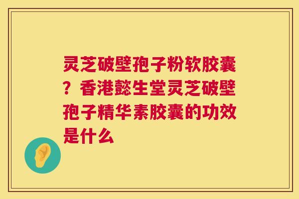 灵芝破壁孢子粉软胶囊？香港懿生堂灵芝破壁孢子精华素胶囊的功效是什么
