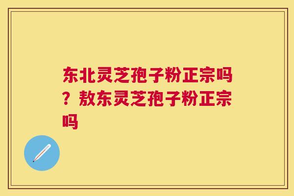 东北灵芝孢子粉正宗吗？敖东灵芝孢子粉正宗吗