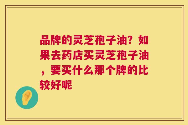 品牌的灵芝孢子油？如果去药店买灵芝孢子油，要买什么那个牌的比较好呢