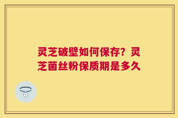 灵芝破壁如何保存？灵芝菌丝粉保质期是多久