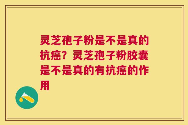 灵芝孢子粉是不是真的抗？灵芝孢子粉胶囊是不是真的有抗的作用